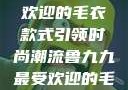 鲁九九最受欢迎的毛衣款式引领时尚潮流鲁九九最受欢迎的毛衣款式是什么