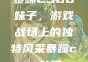 暴躁CSGO妹子，游戏战场上的独特风采暴躁csgo妹子一