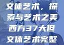 西方37大但文体艺术，探索与艺术之美西方37大但文体艺术完整版花