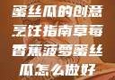 草莓香蕉菠萝蜜丝瓜的创意烹饪指南草莓香蕉菠萝蜜丝瓜怎么做好吃