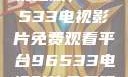 探索高清影视之旅，96533电视影片免费观看平台96533电视影片免费观看在线播放