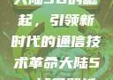 大陆5G的崛起，引领新时代的通信技术革命大陆5g奭域名解析