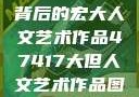 探索47417背后的宏大人文艺术作品47417大但人文艺术作品图片