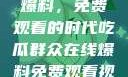 吃瓜群众在线爆料，免费观看的时代吃瓜群众在线爆料免费观看视频大全