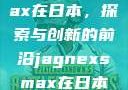 Jagnexsmax在日本，探索与创新的前沿jagnexsmax在日本哪些城市