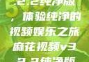 麻花视频v3.2.2纯净版，体验纯净的视频娱乐之旅麻花视频v3.2.2纯净版下载