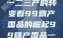 探索中国产业新面貌，从一二三产的转变看99精产国品的崛起99精产国品一二三产区区观看