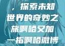 啊哈又加一指，探索未知世界的奇妙之旅啊哈又加一指啊哈微博双男主
