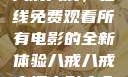 八戒八戒，在线免费观看所有电影的全新体验八戒八戒高清电影大全