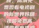 探索妖精视频，高清免费观看电视剧的新世界妖精视频免费高清观看电视剧大全集