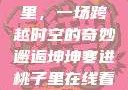 坤坤寒进桃子里，一场跨越时空的奇妙邂逅坤坤寒进桃子里在线看歌词二次元