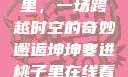 坤坤寒进桃子里，一场跨越时空的奇妙邂逅坤坤寒进桃子里在线看歌词二次元