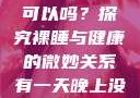 有一天晚上没有穿内裤睡觉可以吗？探究裸睡与健康的微妙关系有一天晚上没有穿内裤睡觉可以吗女