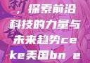 CEKE美国BNDREO高，探索前沿科技的力量与未来趋势ceke美国bnдeo高清videos