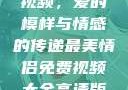 最美情侣免费视频，爱的模样与情感的传递最美情侣免费视频大全高清版观看