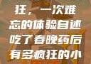 春晚药让我疯狂，一次难忘的体验自述吃了春晚药后有多疯狂的小说