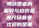 亚洲尺码最受欢迎的是哪些？探索亚洲消费者的偏好与趋势亚洲尺码最受欢迎的是哪些?亚洲尺码穿搭指南大揭秘!