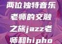 爵士与嘻哈，两位独特音乐老师的交融之旅jazz老师和hiphop老师的区别
