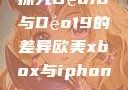 探究Déo18与Déo19的差异欧美xbox与iphone