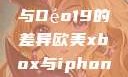 探究Déo18与Déo19的差异欧美xbox与iphone