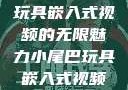 探索小尾巴玩具嵌入式视频的无限魅力小尾巴玩具嵌入式视频免费观看