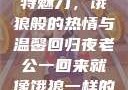 老公归来的独特魅力，饿狼般的热情与温馨回归夜老公一回来就像饿狼一样的说说视频