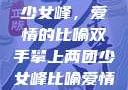 双手攀上两团少女峰，爱情的比喻双手攀上两团少女峰比喻爱情官色美人香