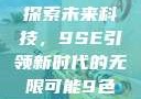 探索未来科技，9SE引领新时代的无限可能9色