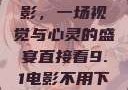 直接看9.1电影，一场视觉与心灵的盛宴直接看9.1电影不用下载