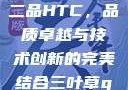 国精产品一品二品HTC，品质卓越与技术创新的完美结合三叶草gw5856