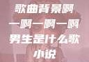 歌曲背景啊一啊一啊一啊男生是什么歌小说