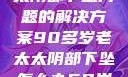 关于高龄老太太阴部下坠问题的解决方案90多岁老太太阴部下坠怎么办60岁占总人口比列