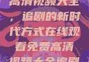 在线观看免费高清视频大全，追剧的新时代方式在线观看免费高清视频大全追剧网页