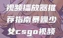 暴躁少女的挚爱，CSGO视频播放器推荐指南暴躁少女csgo视频播放器推荐免费