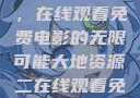 大地第二资源，在线观看免费电影的无限可能大地资源二在线观看免费高清下载