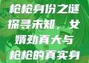 揭秘背后的真相，女婿劲真大与神秘的枪枪身份之谜
探寻未知，女婿劲真大与枪枪的真实身份女婿劲真大枪枪到底是谁 小说