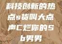 科技创新的热点s货叫大点声C烂你的Sb男男