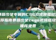 暴躁少女专属的CSGO视频播放器推荐指南暴躁少女csgo视频播放器推荐免费