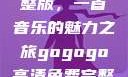 探秘gogogo高清免费完整版，一首音乐的魅力之旅gogogo高清免费完整版有一首歌精东影视