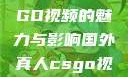 国外真人CSGO视频的魅力与影响国外真人csgo视频播放