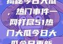 揭秘今日大瓜，热门事件一网打尽51热门大瓜今日大瓜今日更新