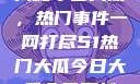 揭秘今日大瓜，热门事件一网打尽51热门大瓜今日大瓜今日更新