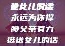 父亲有力挺送女儿的话
女儿，父亲永远为你撑腰父亲有力挺送女儿的话 含义