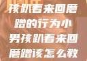 如何教育小男孩趴着来回磨蹭的行为小男孩趴着来回磨蹭该怎么教育他