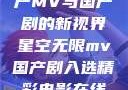 星空无限，国产MV与国产剧的新视界星空无限mv国产剧入选精彩电影在线观看