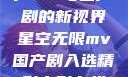 星空无限，国产MV与国产剧的新视界星空无限mv国产剧入选精彩电影在线观看