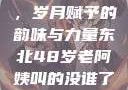 东北老阿姨的魅力与风采，岁月赋予的韵味与力量东北48岁老阿姨叫的没谁了吗为什么还要叫她呢