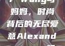 Alexander Wang与妈妈，时尚背后的无尽爱意Alexanderwang妈妈获奖情况