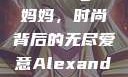 Alexander Wang与妈妈，时尚背后的无尽爱意Alexanderwang妈妈获奖情况
