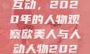 欧美人与人的互动，2020年的人物观察欧美人与人动人物2020中文字幕
